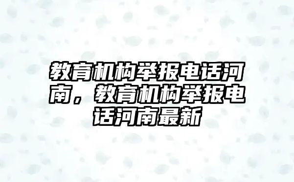 教育機(jī)構(gòu)舉報電話河南，教育機(jī)構(gòu)舉報電話河南最新