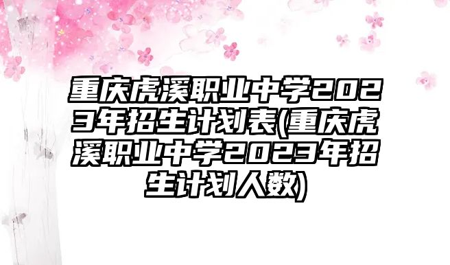 重慶虎溪職業(yè)中學2023年招生計劃表(重慶虎溪職業(yè)中學2023年招生計劃人數(shù))