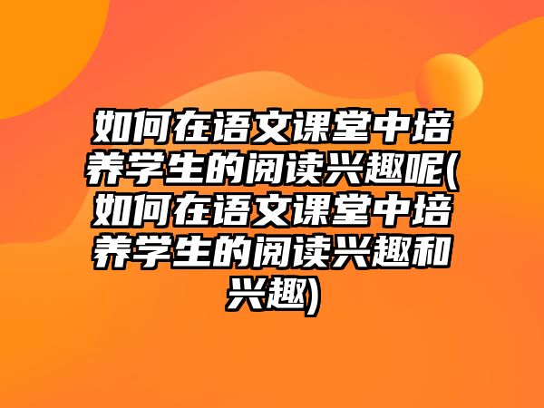 如何在語文課堂中培養(yǎng)學生的閱讀興趣呢(如何在語文課堂中培養(yǎng)學生的閱讀興趣和興趣)