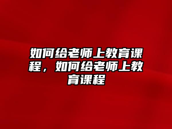 如何給老師上教育課程，如何給老師上教育課程