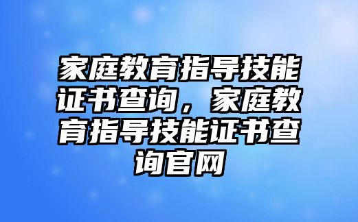 家庭教育指導(dǎo)技能證書查詢，家庭教育指導(dǎo)技能證書查詢官網(wǎng)