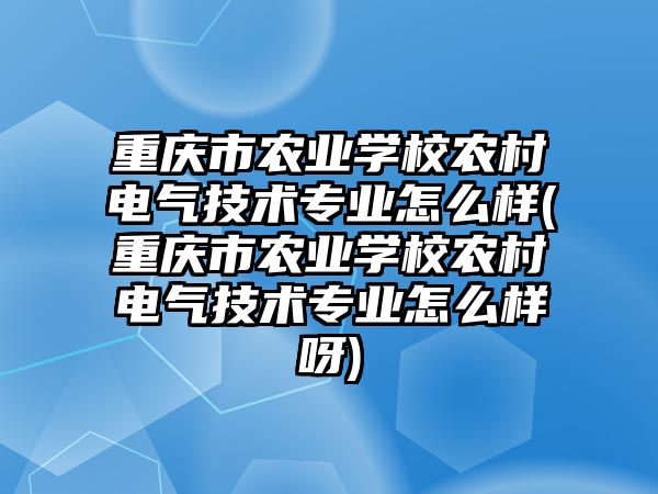 重慶市農(nóng)業(yè)學校農(nóng)村電氣技術專業(yè)怎么樣(重慶市農(nóng)業(yè)學校農(nóng)村電氣技術專業(yè)怎么樣呀)