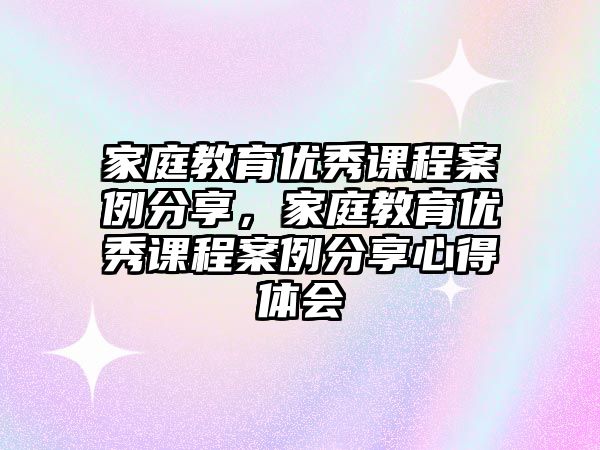 家庭教育優(yōu)秀課程案例分享，家庭教育優(yōu)秀課程案例分享心得體會