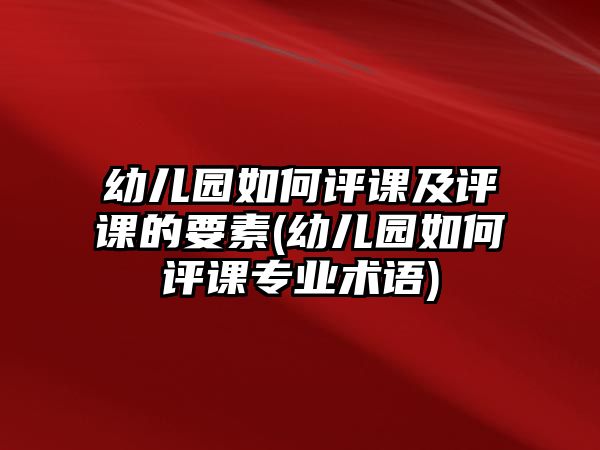 幼兒園如何評課及評課的要素(幼兒園如何評課專業(yè)術(shù)語)