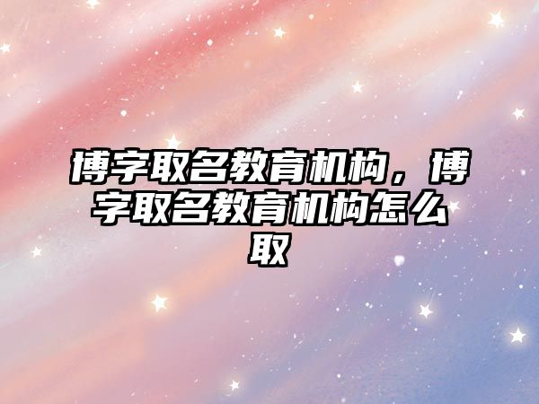 博字取名教育機構(gòu)，博字取名教育機構(gòu)怎么取