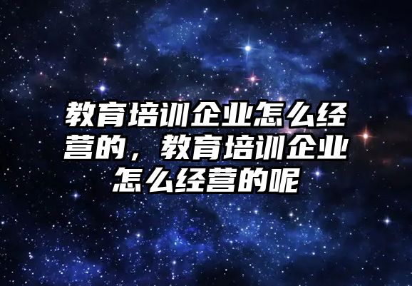 教育培訓(xùn)企業(yè)怎么經(jīng)營(yíng)的，教育培訓(xùn)企業(yè)怎么經(jīng)營(yíng)的呢