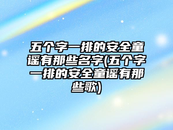 五個(gè)字一排的安全童謠有那些名字(五個(gè)字一排的安全童謠有那些歌)