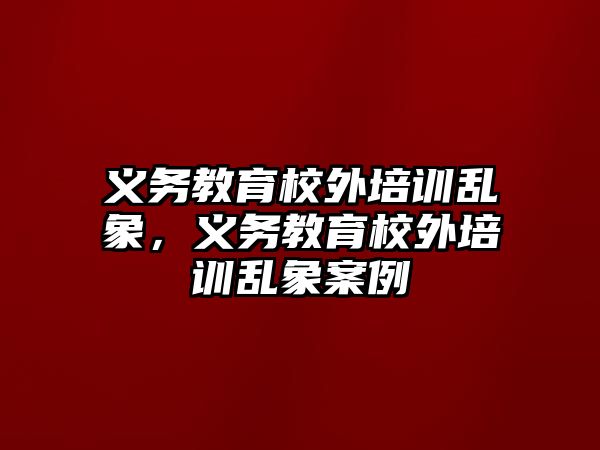 義務教育校外培訓亂象，義務教育校外培訓亂象案例