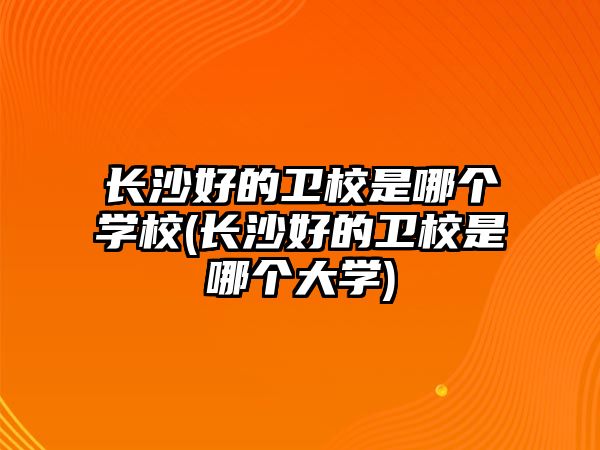 長沙好的衛(wèi)校是哪個(gè)學(xué)校(長沙好的衛(wèi)校是哪個(gè)大學(xué))