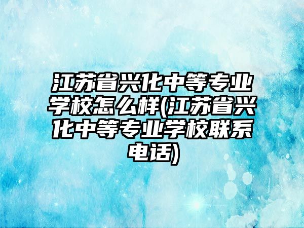 江蘇省興化中等專業(yè)學校怎么樣(江蘇省興化中等專業(yè)學校聯(lián)系電話)