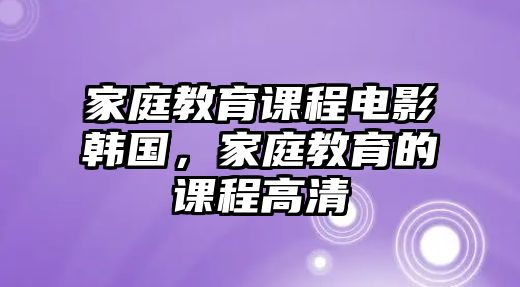 家庭教育課程電影韓國(guó)，家庭教育的課程高清