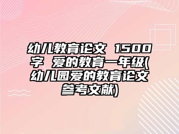 幼兒教育論文 1500字 愛的教育一年級(幼兒園愛的教育論文參考文獻(xiàn))