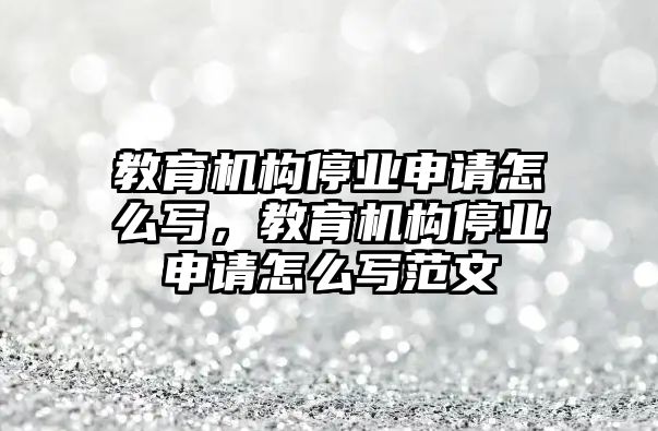 教育機構(gòu)停業(yè)申請怎么寫，教育機構(gòu)停業(yè)申請怎么寫范文