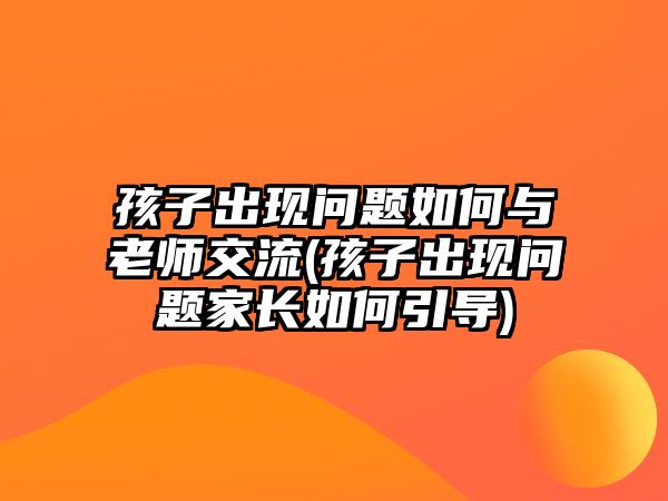 孩子出現問題如何與老師交流(孩子出現問題家長如何引導)