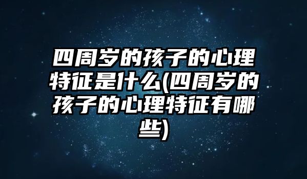 四周歲的孩子的心理特征是什么(四周歲的孩子的心理特征有哪些)