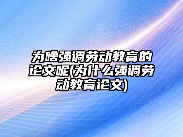 為啥強調(diào)勞動教育的論文呢(為什么強調(diào)勞動教育論文)