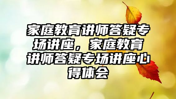 家庭教育講師答疑專場(chǎng)講座，家庭教育講師答疑專場(chǎng)講座心得體會(huì)