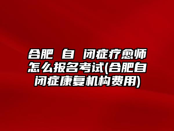 合肥 自 閉癥療愈師怎么報(bào)名考試(合肥自閉癥康復(fù)機(jī)構(gòu)費(fèi)用)