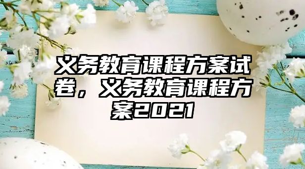 義務(wù)教育課程方案試卷，義務(wù)教育課程方案2021