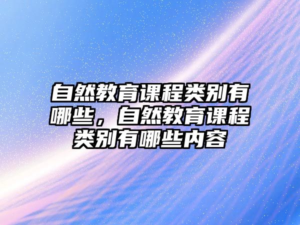 自然教育課程類別有哪些，自然教育課程類別有哪些內(nèi)容