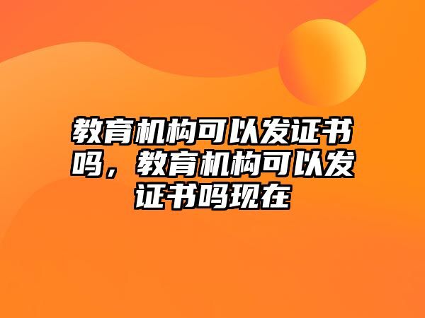 教育機(jī)構(gòu)可以發(fā)證書嗎，教育機(jī)構(gòu)可以發(fā)證書嗎現(xiàn)在