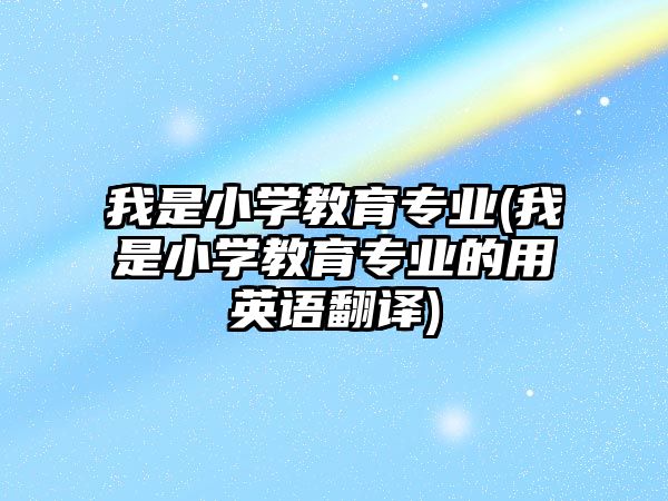 我是小學教育專業(yè)(我是小學教育專業(yè)的用英語翻譯)