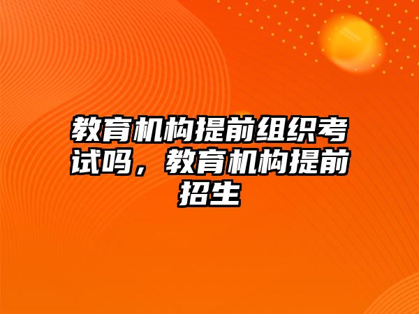 教育機構(gòu)提前組織考試嗎，教育機構(gòu)提前招生