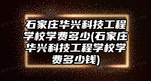 石家莊華興科技工程學校學費多少(石家莊華興科技工程學校學費多少錢)