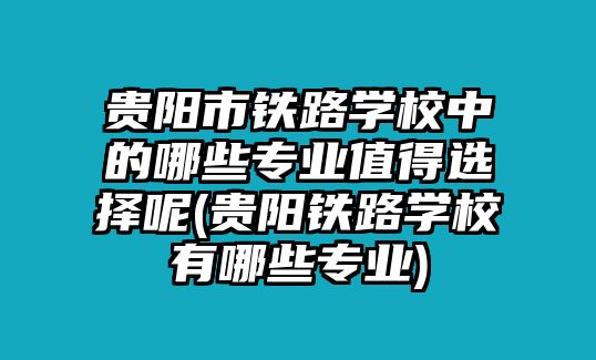 貴陽(yáng)市鐵路學(xué)校中的哪些專(zhuān)業(yè)值得選擇呢(貴陽(yáng)鐵路學(xué)校有哪些專(zhuān)業(yè))