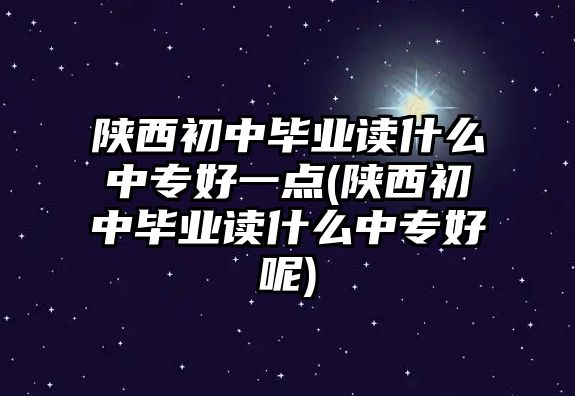 陜西初中畢業(yè)讀什么中專好一點(陜西初中畢業(yè)讀什么中專好呢)