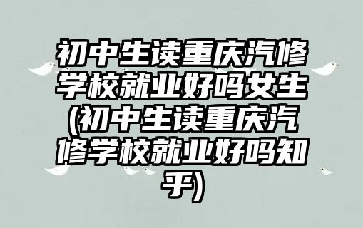 初中生讀重慶汽修學校就業(yè)好嗎女生(初中生讀重慶汽修學校就業(yè)好嗎知乎)