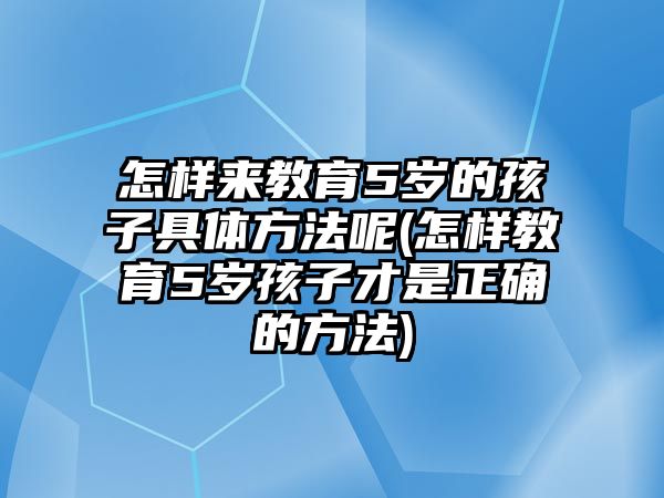 怎樣來教育5歲的孩子具體方法呢(怎樣教育5歲孩子才是正確的方法)