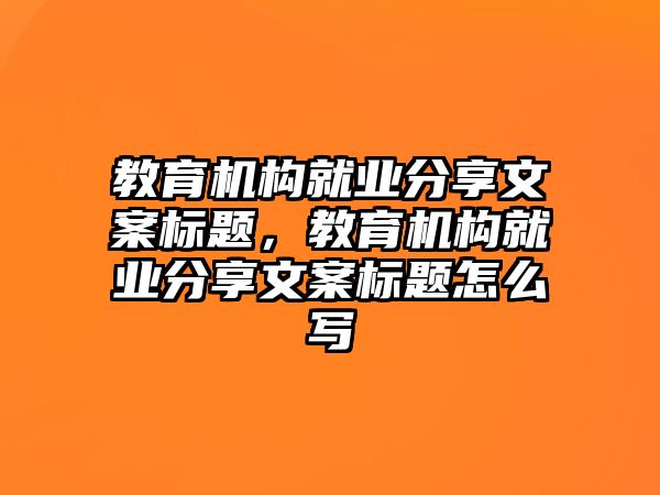 教育機構(gòu)就業(yè)分享文案標題，教育機構(gòu)就業(yè)分享文案標題怎么寫