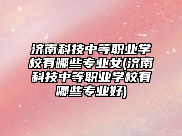 濟(jì)南科技中等職業(yè)學(xué)校有哪些專(zhuān)業(yè)女(濟(jì)南科技中等職業(yè)學(xué)校有哪些專(zhuān)業(yè)好)