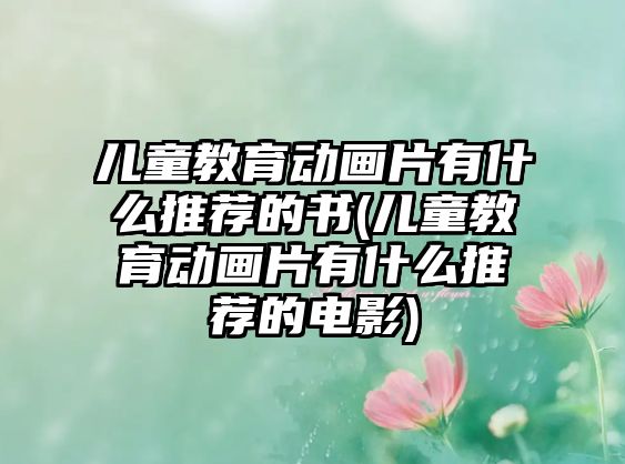 兒童教育動(dòng)畫(huà)片有什么推薦的書(shū)(兒童教育動(dòng)畫(huà)片有什么推薦的電影)