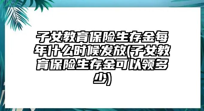 子女教育保險(xiǎn)生存金每年什么時(shí)候發(fā)放(子女教育保險(xiǎn)生存金可以領(lǐng)多少)