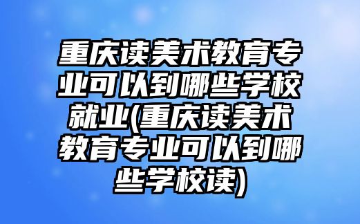 重慶讀美術教育專業(yè)可以到哪些學校就業(yè)(重慶讀美術教育專業(yè)可以到哪些學校讀)