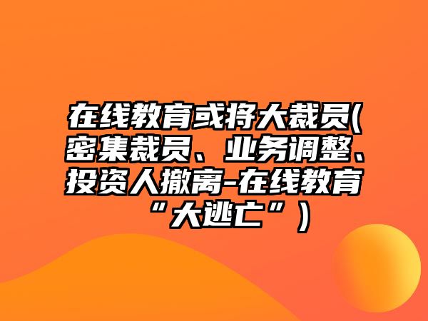 在線教育或?qū)⒋蟛脝T(密集裁員、業(yè)務(wù)調(diào)整、投資人撤離-在線教育“大逃亡”)