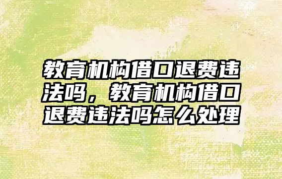 教育機構(gòu)借口退費違法嗎，教育機構(gòu)借口退費違法嗎怎么處理