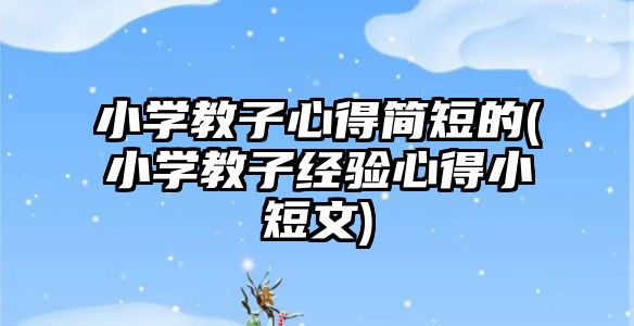 小學教子心得簡短的(小學教子經驗心得小短文)