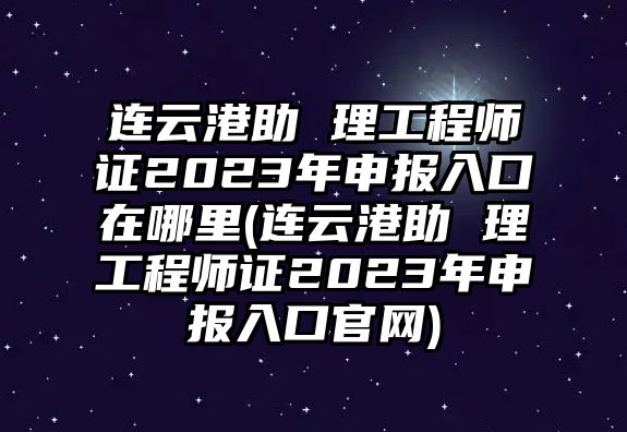 連云港助 理工程師證2023年申報入口在哪里(連云港助 理工程師證2023年申報入口官網(wǎng))