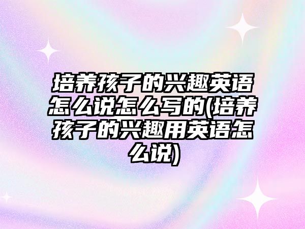 培養(yǎng)孩子的興趣英語怎么說怎么寫的(培養(yǎng)孩子的興趣用英語怎么說)