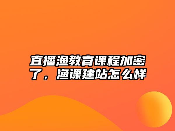 直播漁教育課程加密了，漁課建站怎么樣