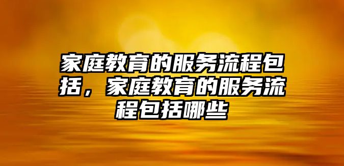 家庭教育的服務流程包括，家庭教育的服務流程包括哪些