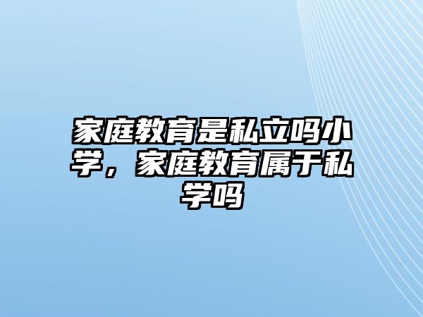 家庭教育是私立嗎小學，家庭教育屬于私學嗎