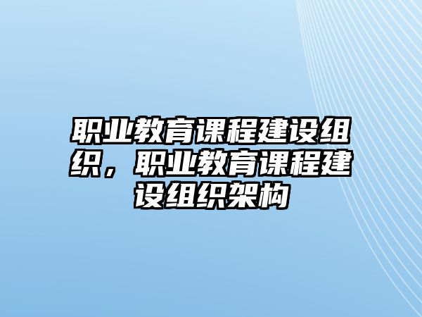 職業(yè)教育課程建設(shè)組織，職業(yè)教育課程建設(shè)組織架構(gòu)