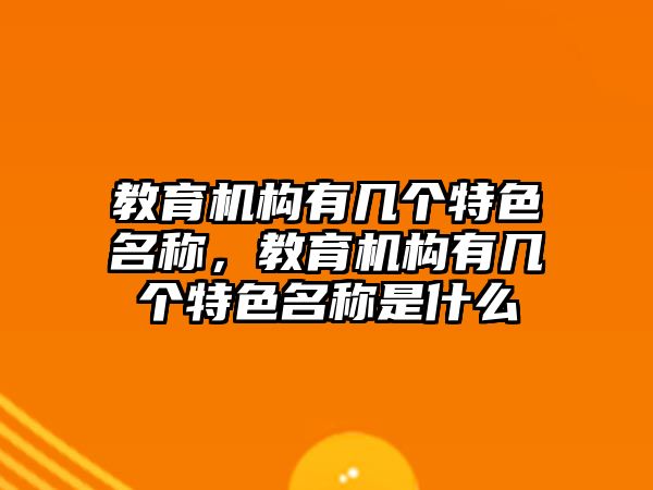 教育機(jī)構(gòu)有幾個(gè)特色名稱，教育機(jī)構(gòu)有幾個(gè)特色名稱是什么