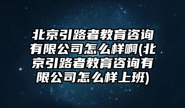 北京引路者教育咨詢有限公司怎么樣啊(北京引路者教育咨詢有限公司怎么樣上班)