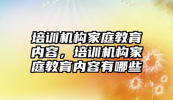 培訓(xùn)機構(gòu)家庭教育內(nèi)容，培訓(xùn)機構(gòu)家庭教育內(nèi)容有哪些