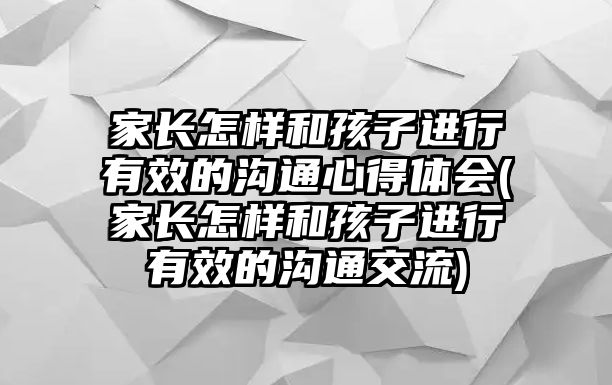 家長怎樣和孩子進行有效的溝通心得體會(家長怎樣和孩子進行有效的溝通交流)